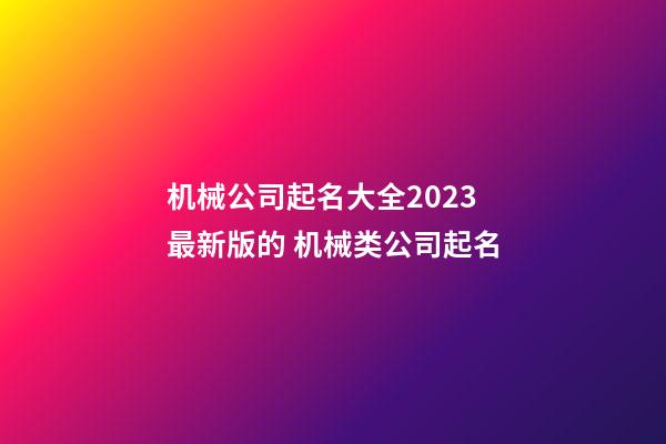 机械公司起名大全2023最新版的 机械类公司起名-第1张-公司起名-玄机派